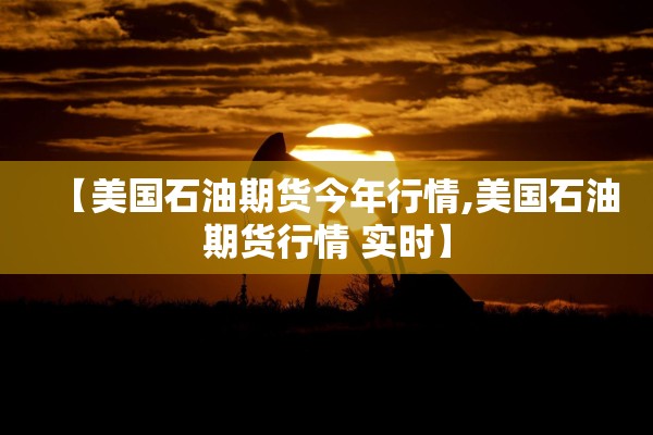 【美国石油期货今年行情,美国石油期货行情 实时】