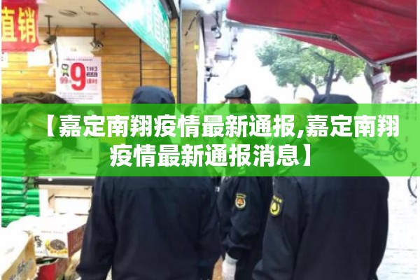 【嘉定南翔疫情最新通报,嘉定南翔疫情最新通报消息】 【嘉定南翔疫情最新通报,嘉定南翔疫情最新通报消息】