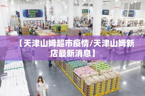 【天津山姆超市疫情/天津山姆新店最新消息】 【天津山姆超市疫情/天津山姆新店最新消息】