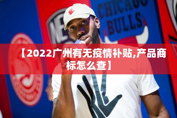 【2022广州有无疫情补贴,产品商标怎么查】 【2022广州有无疫情补贴,产品商标怎么查】