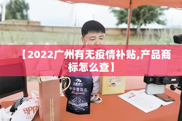 【2022广州有无疫情补贴,产品商标怎么查】 【2022广州有无疫情补贴,产品商标怎么查】