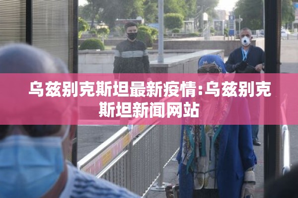 乌兹别克斯坦最新疫情:乌兹别克斯坦新闻网站