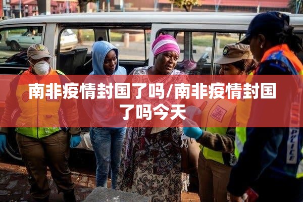 南非疫情封国了吗/南非疫情封国了吗今天
