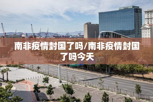 南非疫情封国了吗/南非疫情封国了吗今天
