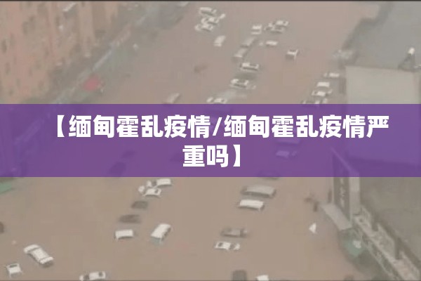 【缅甸霍乱疫情/缅甸霍乱疫情严重吗】 【缅甸霍乱疫情/缅甸霍乱疫情严重吗】