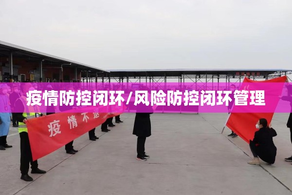 疫情防控闭环/风险防控闭环管理 疫情防控闭环/风险防控闭环管理