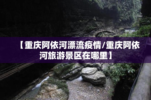 【重庆阿依河漂流疫情/重庆阿依河旅游景区在哪里】 【重庆阿依河漂流疫情/重庆阿依河旅游景区在哪里】