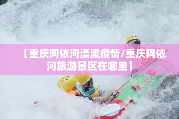 【重庆阿依河漂流疫情/重庆阿依河旅游景区在哪里】 【重庆阿依河漂流疫情/重庆阿依河旅游景区在哪里】