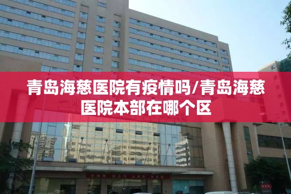 青岛海慈医院有疫情吗/青岛海慈医院本部在哪个区