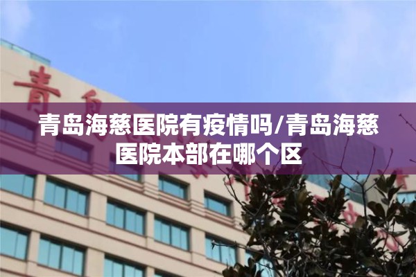 青岛海慈医院有疫情吗/青岛海慈医院本部在哪个区 青岛海慈医院有疫情吗/青岛海慈医院本部在哪个区