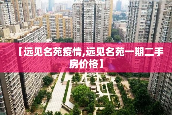 【远见名苑疫情,远见名苑一期二手房价格】