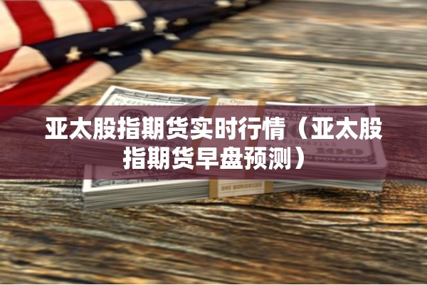 亚太股指期货实时行情（亚太股指期货早盘预测）