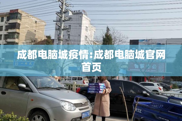 成都电脑城疫情:成都电脑城官网首页