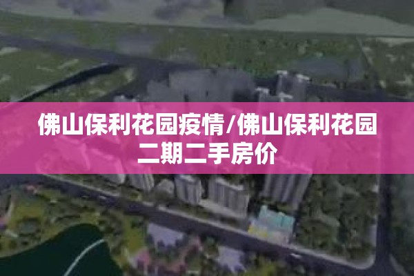 佛山保利花园疫情/佛山保利花园二期二手房价