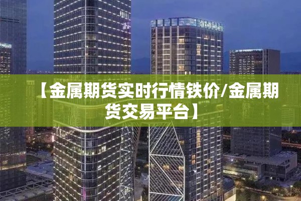 【金属期货实时行情铁价/金属期货交易平台】