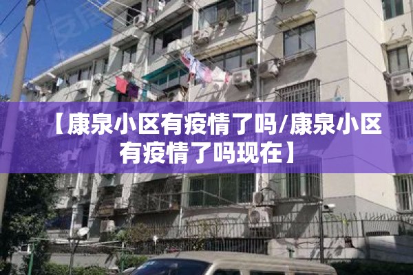 【康泉小区有疫情了吗/康泉小区有疫情了吗现在】