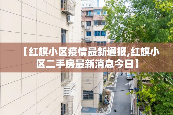 【红旗小区疫情最新通报,红旗小区二手房最新消息今日】