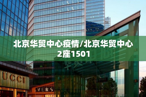 北京华贸中心疫情/北京华贸中心2座1501 北京华贸中心疫情/北京华贸中心2座1501