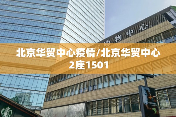 北京华贸中心疫情/北京华贸中心2座1501 北京华贸中心疫情/北京华贸中心2座1501