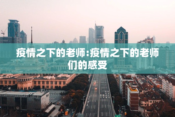 疫情之下的老师:疫情之下的老师们的感受 疫情之下的老师:疫情之下的老师们的感受