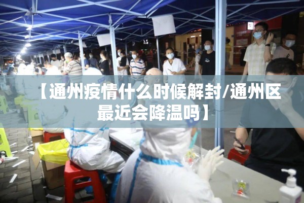 【通州疫情什么时候解封/通州区最近会降温吗】