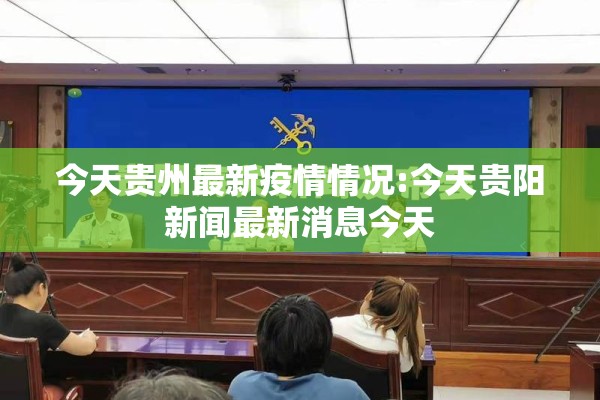 今天贵州最新疫情情况:今天贵阳新闻最新消息今天