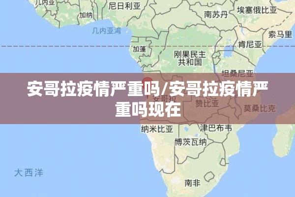 安哥拉疫情严重吗/安哥拉疫情严重吗现在