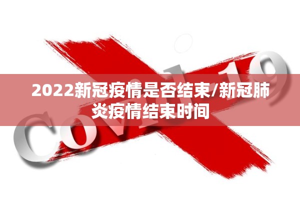 2022新冠疫情是否结束/新冠肺炎疫情结束时间 2022新冠疫情是否结束/新冠肺炎疫情结束时间
