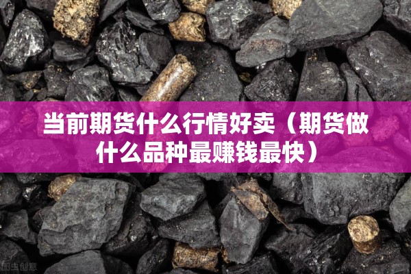 当前期货什么行情好卖(期货做什么品种最赚钱最快) 当前期货什么行情好卖(期货做什么品种最赚钱最快)