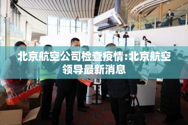 北京航空公司检查疫情:北京航空领导最新消息 北京航空公司检查疫情:北京航空领导最新消息