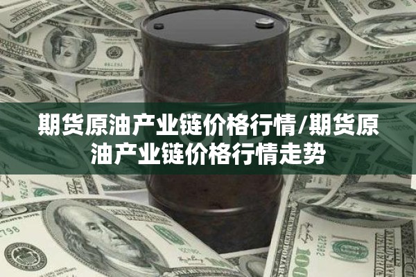 期货原油产业链价格行情/期货原油产业链价格行情走势