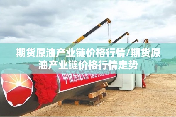期货原油产业链价格行情/期货原油产业链价格行情走势 期货原油产业链价格行情/期货原油产业链价格行情走势