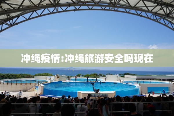 冲绳疫情:冲绳旅游安全吗现在 冲绳疫情:冲绳旅游安全吗现在