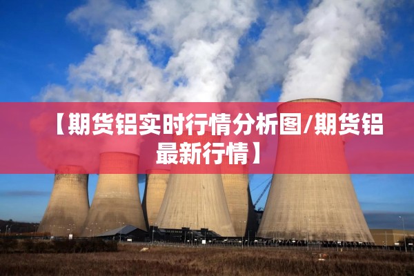 【期货铝实时行情分析图/期货铝最新行情】