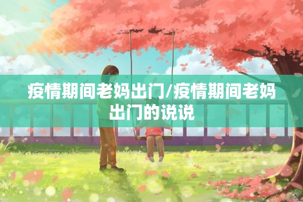 疫情期间老妈出门/疫情期间老妈出门的说说