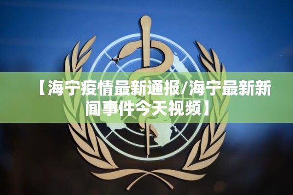 【海宁疫情最新通报/海宁最新新闻事件今天视频】 【海宁疫情最新通报/海宁最新新闻事件今天视频】