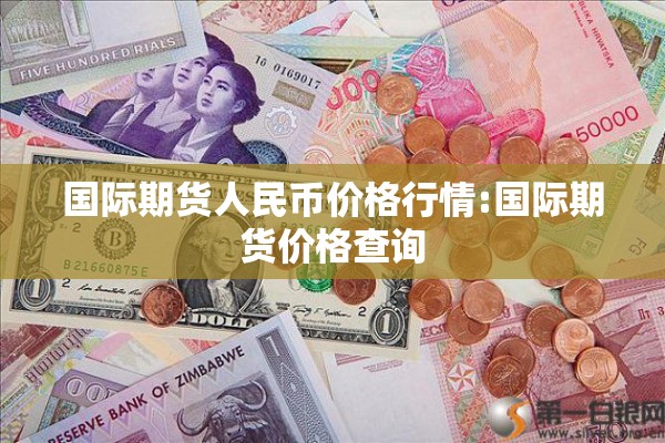 国际期货人民币价格行情:国际期货价格查询 国际期货人民币价格行情:国际期货价格查询