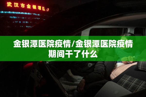 金银潭医院疫情/金银潭医院疫情期间干了什么 金银潭医院疫情/金银潭医院疫情期间干了什么