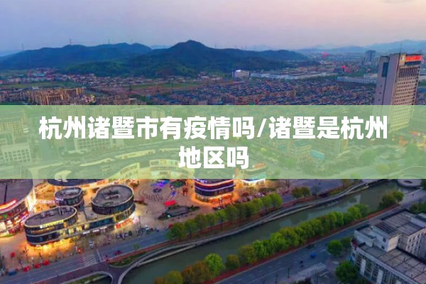 杭州诸暨市有疫情吗/诸暨是杭州地区吗