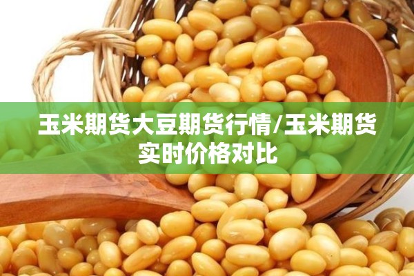玉米期货大豆期货行情/玉米期货实时价格对比