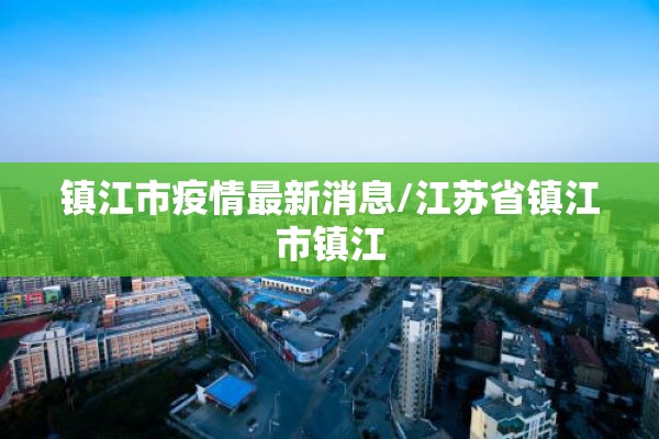镇江市疫情最新消息/江苏省镇江市镇江