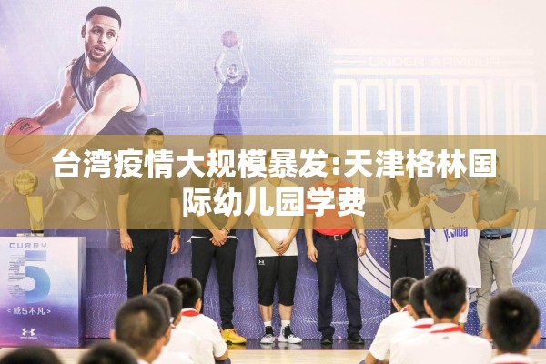 台湾疫情大规模暴发:天津格林国际幼儿园学费 台湾疫情大规模暴发:天津格林国际幼儿园学费