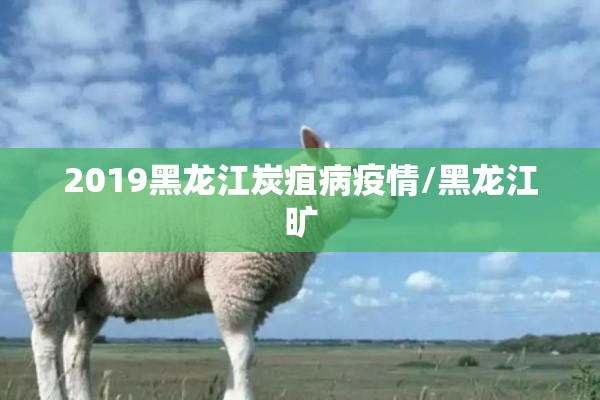 2019黑龙江炭疽病疫情/黑龙江旷 2019黑龙江炭疽病疫情/黑龙江旷