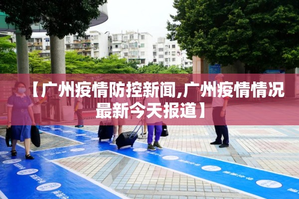 【广州疫情防控新闻,广州疫情情况最新今天报道】 【广州疫情防控新闻,广州疫情情况最新今天报道】