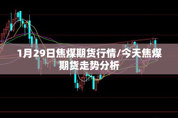1月29日焦煤期货行情/今天焦煤期货走势分析