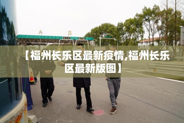 【福州长乐区最新疫情,福州长乐区最新版图】 【福州长乐区最新疫情,福州长乐区最新版图】