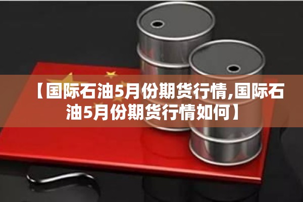 【国际石油5月份期货行情,国际石油5月份期货行情如何】
