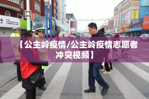 【公主岭疫情/公主岭疫情志愿者冲突视频】 【公主岭疫情/公主岭疫情志愿者冲突视频】