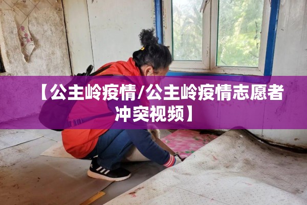 【公主岭疫情/公主岭疫情志愿者冲突视频】 【公主岭疫情/公主岭疫情志愿者冲突视频】