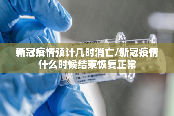 新冠疫情预计几时消亡/新冠疫情什么时候结束恢复正常